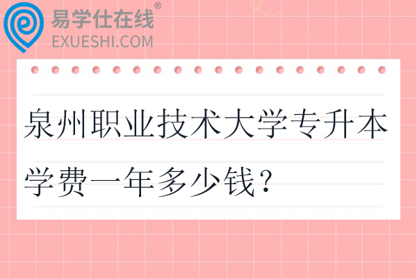 泉州职业技术大学专升本学费一年多少钱？