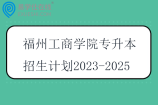 福州工商学院专升本招生计划2023-2025