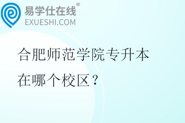 合肥师范学院专升本在哪个校区？