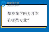 攀枝花学院专升本有哪些专业？学费多少钱？