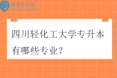 四川轻化工大学专升本有哪些专业？在哪个校区？