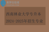 西南林业大学专升本2024-2025年招生专业汇总