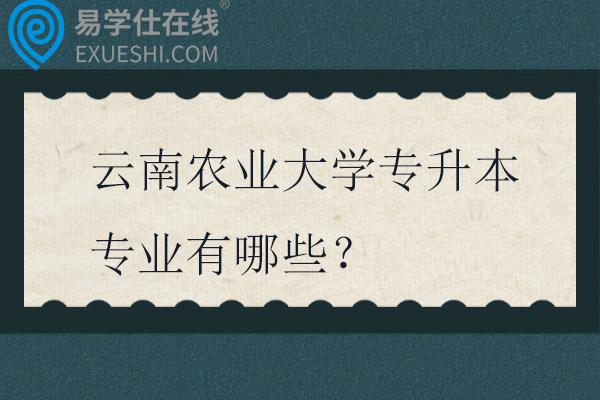 云南农业大学专升本专业有哪些？在哪个校区？