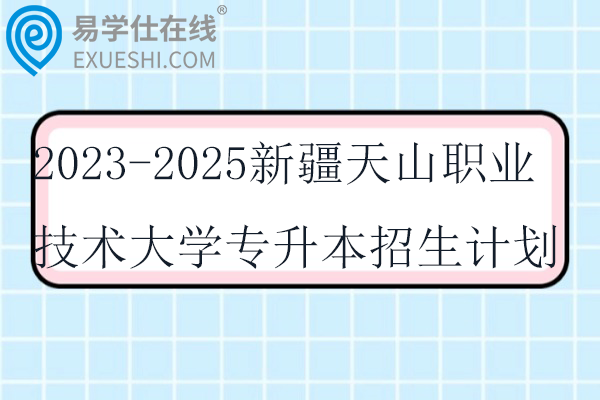 2023-2025新疆天山职业技术大学专升本招生计划