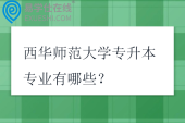 西华师范大学专升本专业有哪些？学费多少钱？