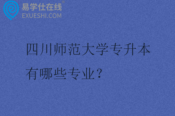 四川师范大学专升本有哪些专业？在哪个校区？