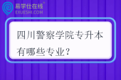 四川警察学院专升本有哪些专业？