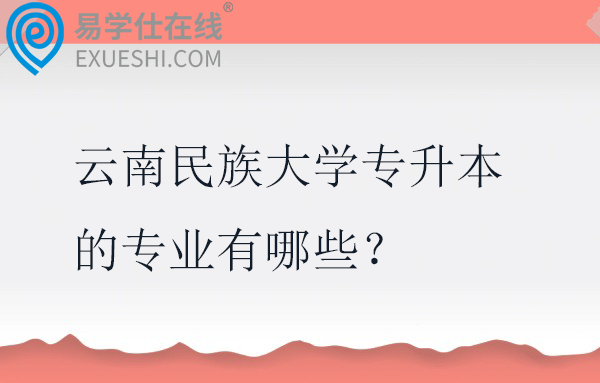 云南民族大学专升本的专业有哪些？在哪个校区？