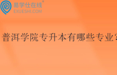 普洱学院专升本有哪些专业？