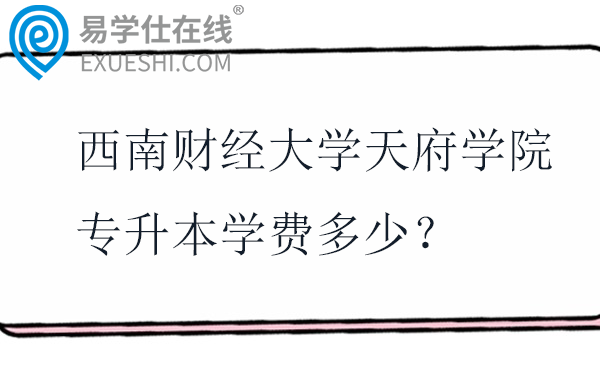 西南财经大学天府学院专升本学费多少？在哪个校区？