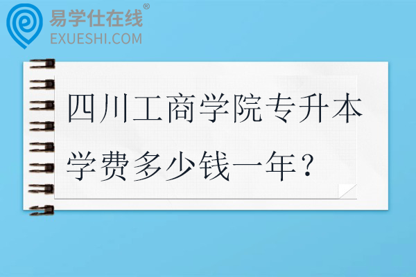 四川工商学院专升本学费多少钱一年？