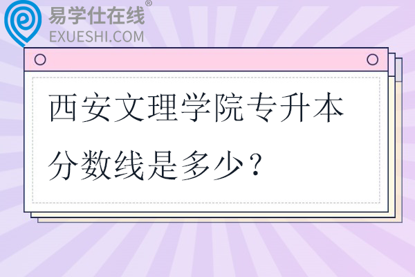 西安文理学院专升本分数线是多少？