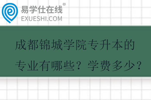 成都锦城学院专升本的专业有哪些？学费多少？
