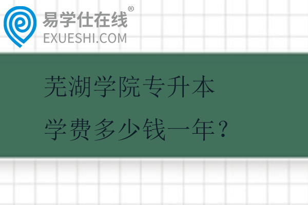 芜湖学院专升本学费多少钱一年？