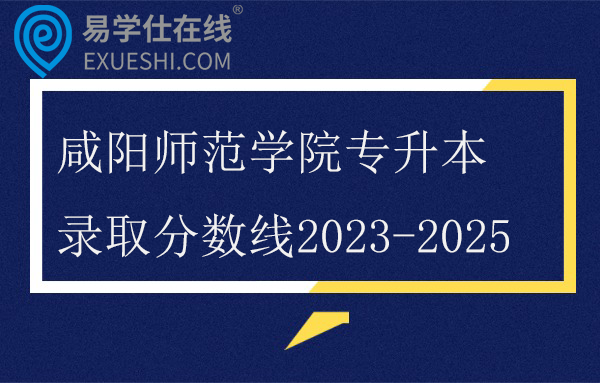 咸阳师范学院专升本录取分数线2023-2025