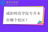 咸阳师范学院专升本在哪个校区？