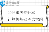 2026重庆专升本计算机基础考试大纲