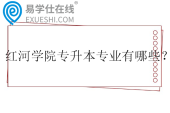 红河学院专升本专业有哪些？