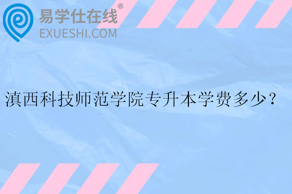 滇西科技师范学院专升本学费多少？