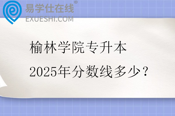 榆林学院专升本2025年分数线多少？