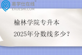 榆林学院专升本2025年分数线多少？