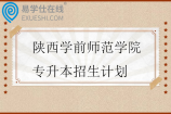 2023-2025年陕西学前师范学院专升本招生计划