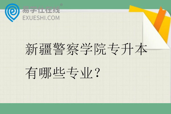 新疆警察学院专升本有哪些专业？招生计划多少？