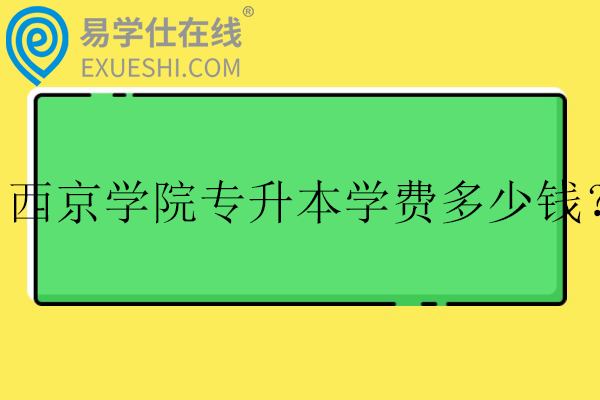 西京学院专升本学费多少钱？