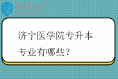 济宁医学院专升本专业有哪些？招生计划多少？