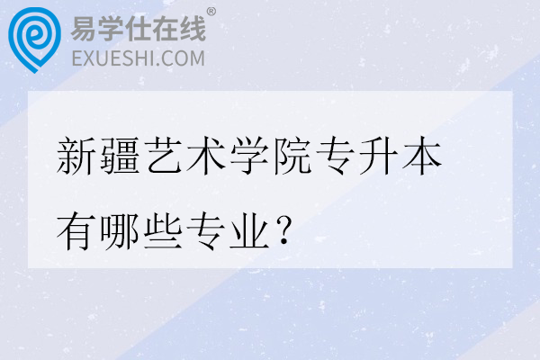 新疆艺术学院专升本有哪些专业？招生计划多少？
