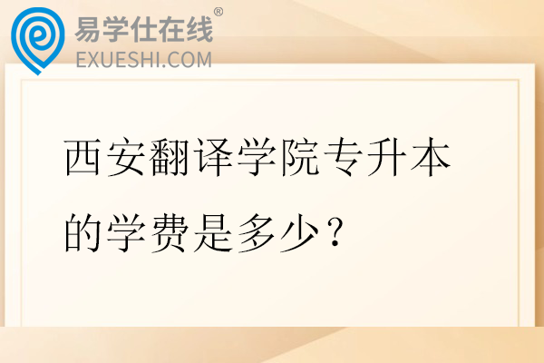 西安翻译学院专升本的学费是多少？