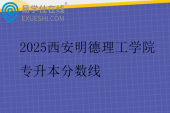 2025西安明德理工学院专升本分数线