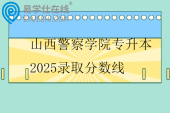 山西警察学院专升本2025录取分数线