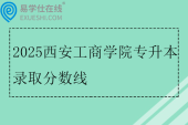 2025西安工商学院专升本录取分数线