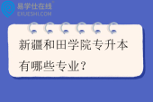 新疆和田学院专升本有哪些专业？招生计划多少？