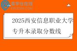 2025西安信息职业大学专升本录取分数线