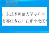 广东技术师范大学专升本有哪些专业？在哪个校区？