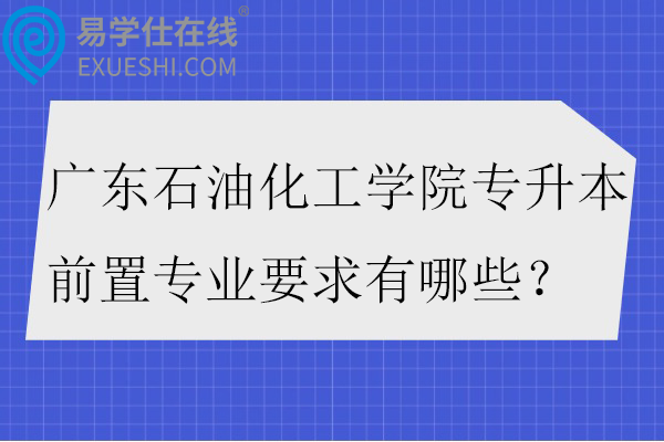 广东石油化工学院专升本前置专业要求有哪些？