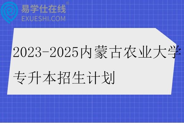 2023-2025内蒙古农业大学专升本招生计划