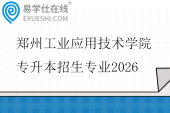郑州工业应用技术学院专升本招生专业2026