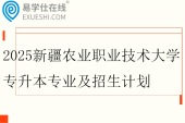 2025新疆农业职业技术大学专升本专业及招生计划