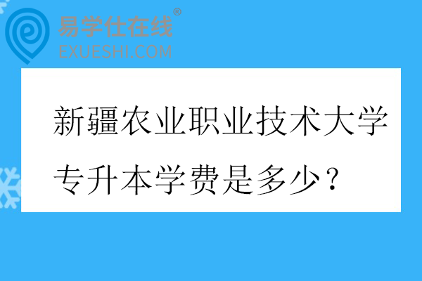 新疆农业职业技术大学专升本学费是多少？