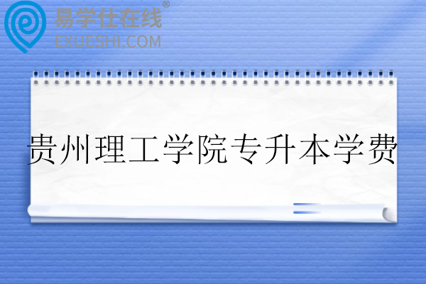 贵州理工学院专升本学费多少钱？