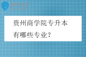 贵州商学院专升本有哪些专业？学费多少钱？