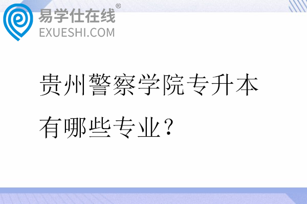 贵州警察学院专升本有哪些专业？招生计划多少？