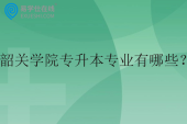 韶关学院专升本专业有哪些？