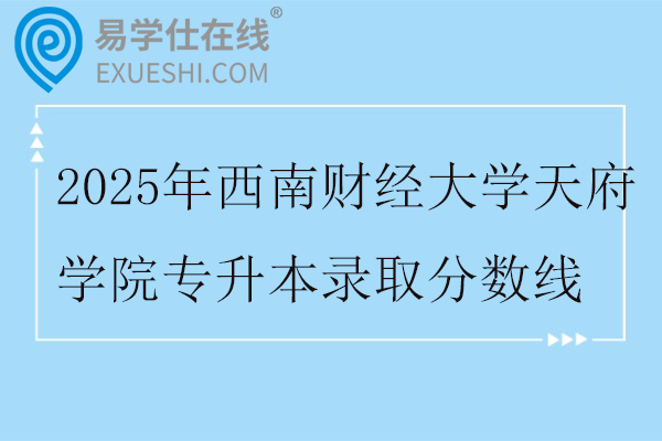 2025年西南财经大学天府学院专升本录取分数线