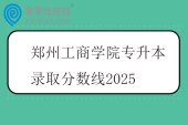 郑州工商学院专升本录取分数线2025