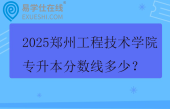 2025郑州工程技术学院专升本分数线多少？