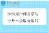 2025郑州师范学院专升本录取分数线